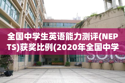 全国中学生英语能力测评(NEPTS)获奖比例(2020年全国中学生英语能力测评necpt成绩)