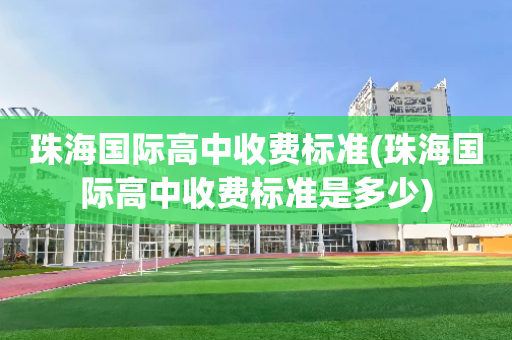 珠海国际高中收费标准(珠海国际高中收费标准是多少)