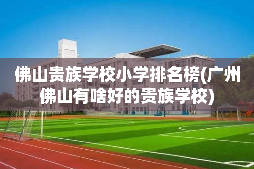 佛山贵族学校小学排名榜(广州佛山有啥好的贵族学校)