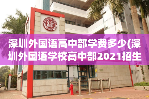 深圳外国语高中部学费多少(深圳外国语学校高中部2021招生)