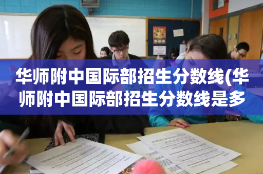 华师附中国际部招生分数线(华师附中国际部招生分数线是多少)