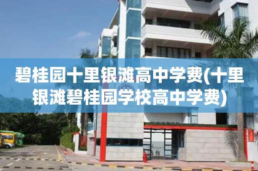 碧桂园十里银滩高中学费(十里银滩碧桂园学校高中学费)
