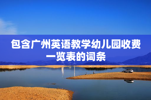 包含广州英语教学幼儿园收费一览表的词条