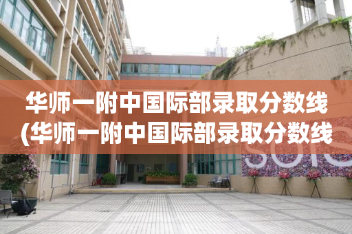 华师一附中国际部录取分数线(华师一附中国际部录取分数线2020)