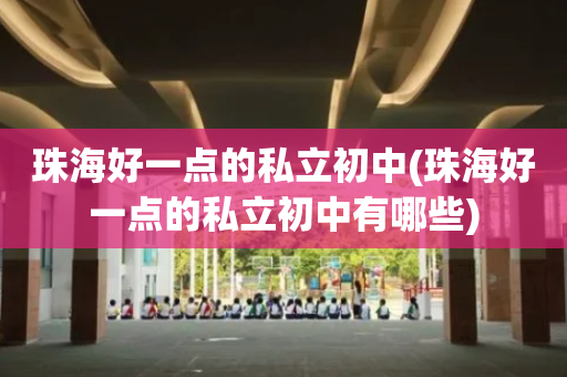 珠海好一点的私立初中(珠海好一点的私立初中有哪些)