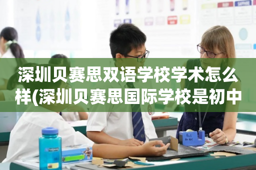 深圳贝赛思双语学校学术怎么样(深圳贝赛思国际学校是初中还是高中)