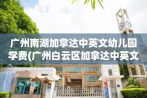 广州南湖加拿达中英文幼儿园学费(广州白云区加拿达中英文幼儿园学费)