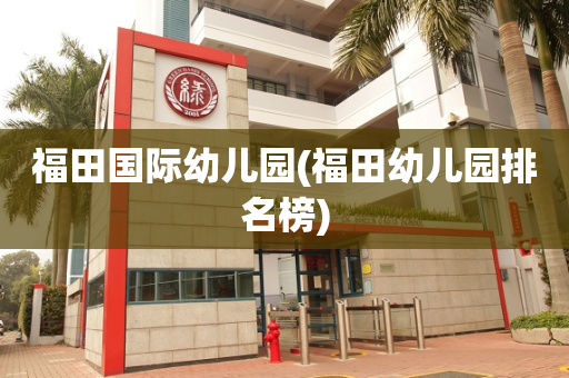福田国际幼儿园(福田幼儿园排名榜)