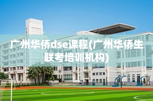 广州华侨dse课程(广州华侨生联考培训机构)