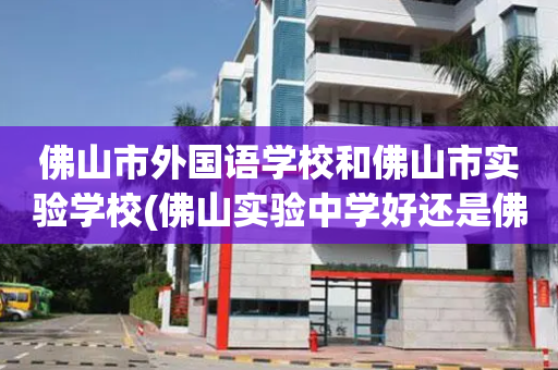 佛山市外国语学校和佛山市实验学校(佛山实验中学好还是佛山外国语学校好)