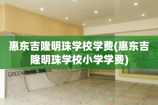 惠东吉隆明珠学校学费(惠东吉隆明珠学校小学学费)