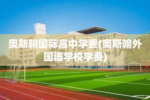 奥斯翰国际高中学费(奥斯翰外国语学校学费)