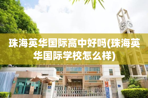 珠海英华国际高中好吗(珠海英华国际学校怎么样)