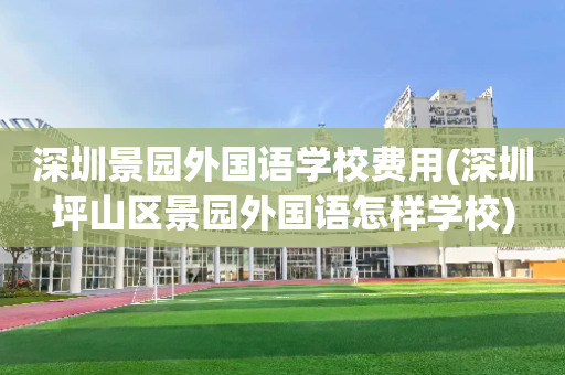 深圳景园外国语学校费用(深圳坪山区景园外国语怎样学校)