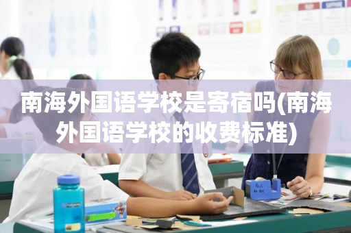 南海外国语学校是寄宿吗(南海外国语学校的收费标准)