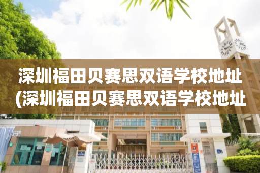 深圳福田贝赛思双语学校地址(深圳福田贝赛思双语学校地址电话)