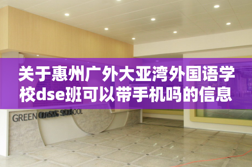 关于惠州广外大亚湾外国语学校dse班可以带手机吗的信息