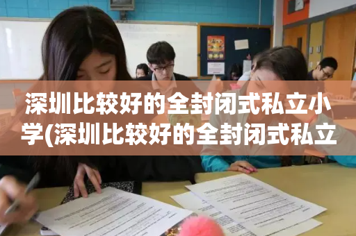 深圳比较好的全封闭式私立小学(深圳比较好的全封闭式私立小学有哪些)