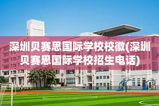 深圳贝赛思国际学校校徽(深圳贝赛思国际学校招生电话)