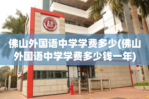 佛山外国语中学学费多少(佛山外国语中学学费多少钱一年)