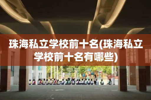 珠海私立学校前十名(珠海私立学校前十名有哪些)