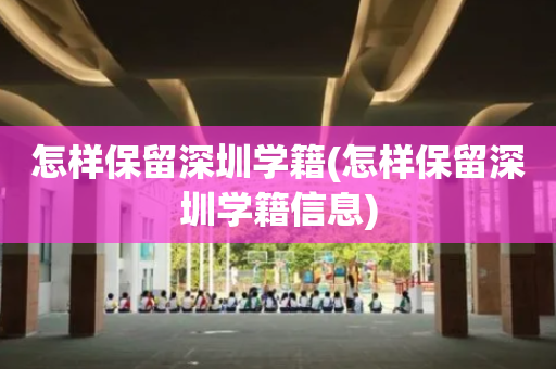 怎样保留深圳学籍(怎样保留深圳学籍信息)