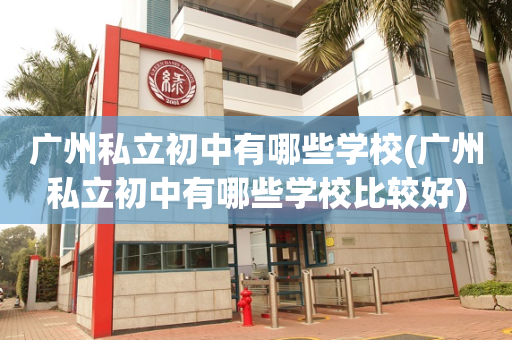 广州私立初中有哪些学校(广州私立初中有哪些学校比较好)