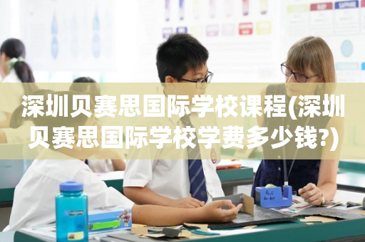 深圳贝赛思国际学校课程(深圳贝赛思国际学校学费多少钱?)
