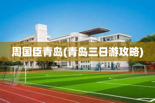 周国臣青岛(青岛三日游攻略)