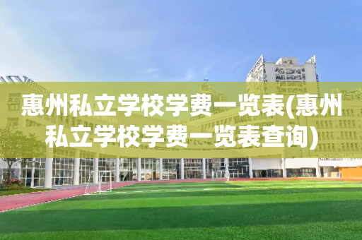 惠州私立学校学费一览表(惠州私立学校学费一览表查询)