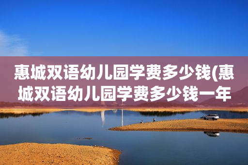 惠城双语幼儿园学费多少钱(惠城双语幼儿园学费多少钱一年)