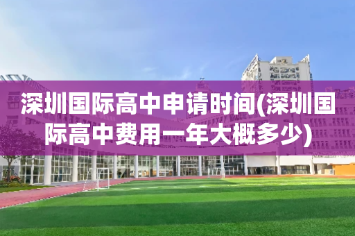 深圳国际高中申请时间(深圳国际高中费用一年大概多少)