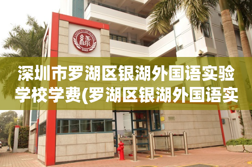 深圳市罗湖区银湖外国语实验学校学费(罗湖区银湖外国语实验学校2020秋季招生)