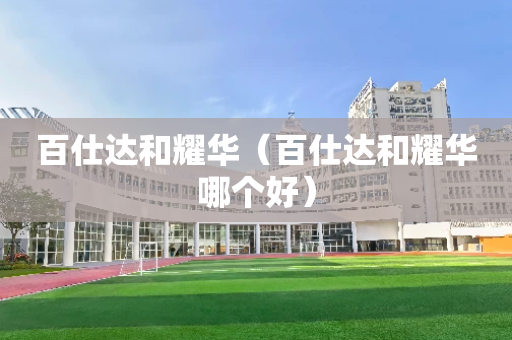 百仕达和耀华（百仕达和耀华哪个好）