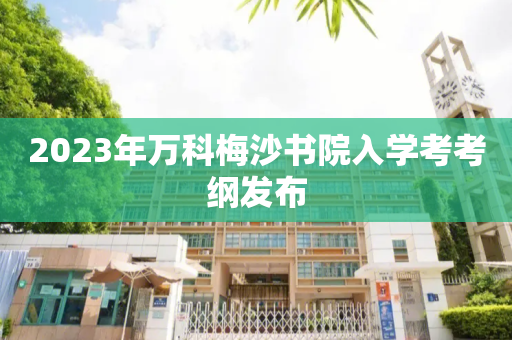 2023年万科梅沙书院入学考考纲发布