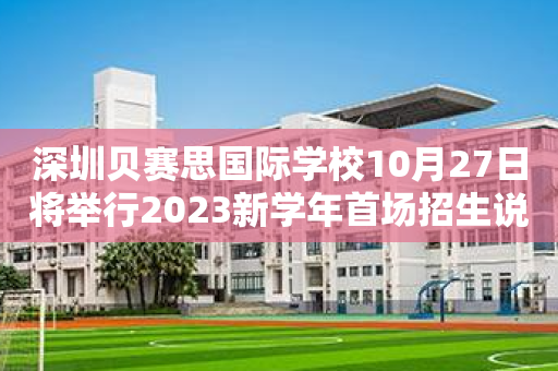 深圳贝赛思国际学校10月27日将举行2023新学年首场招生说明会