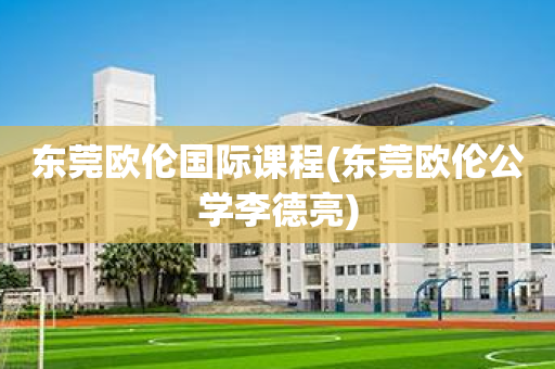 东莞欧伦国际课程(东莞欧伦公学李德亮)