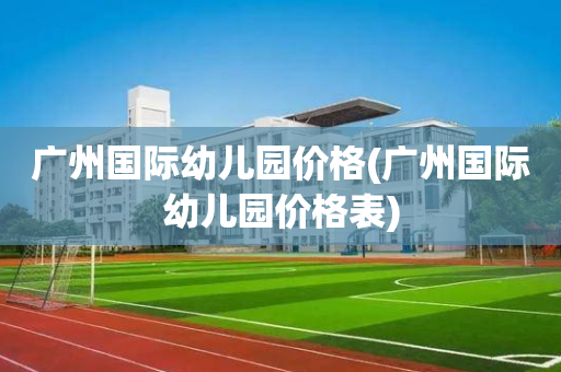 广州国际幼儿园价格(广州国际幼儿园价格表)