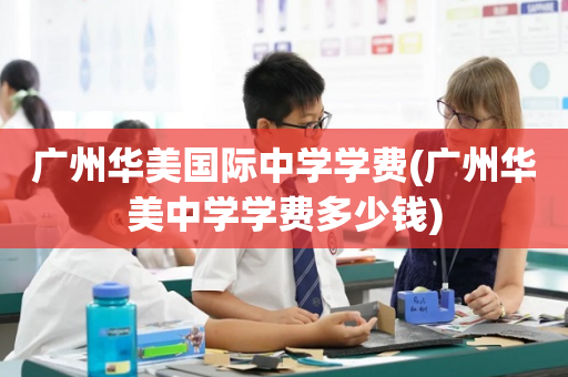广州华美国际中学学费(广州华美中学学费多少钱)