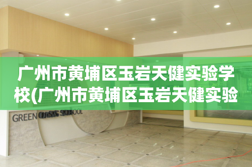 广州市黄埔区玉岩天健实验学校(广州市黄埔区玉岩天健实验学校校长)