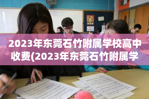 2023年东莞石竹附属学校高中收费(2023年东莞石竹附属学校高中收费标准)