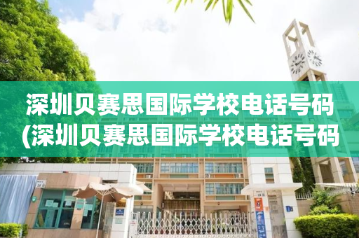 深圳贝赛思国际学校电话号码(深圳贝赛思国际学校电话号码多少)
