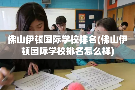 佛山伊顿国际学校排名(佛山伊顿国际学校排名怎么样)