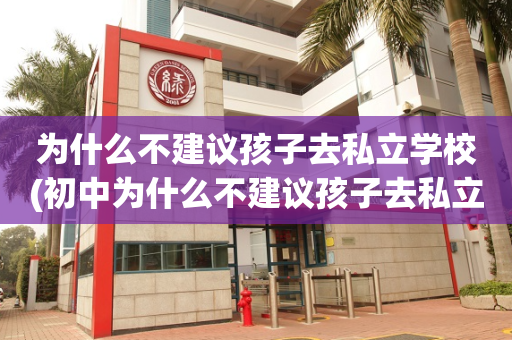 为什么不建议孩子去私立学校(初中为什么不建议孩子去私立学校)
