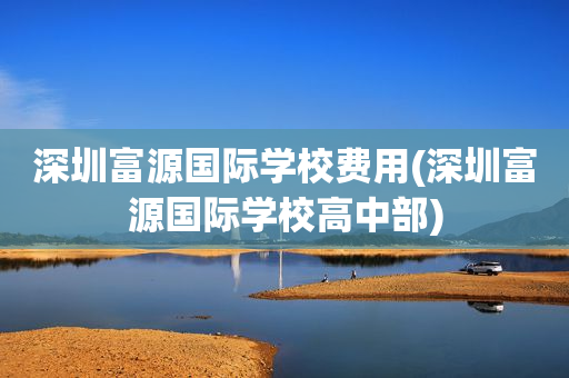 深圳富源国际学校费用(深圳富源国际学校高中部)
