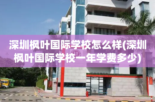 深圳枫叶国际学校怎么样(深圳枫叶国际学校一年学费多少)