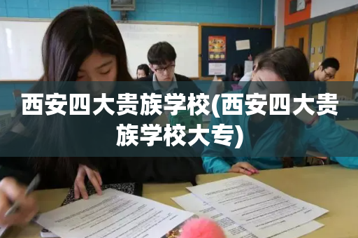 西安四大贵族学校(西安四大贵族学校大专)