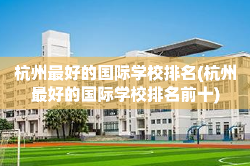 杭州最好的国际学校排名(杭州最好的国际学校排名前十)