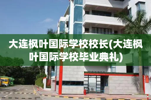 大连枫叶国际学校校长(大连枫叶国际学校毕业典礼)