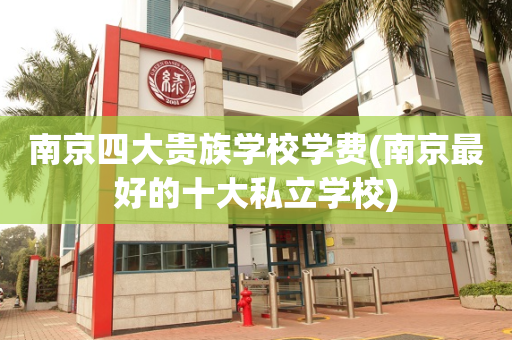 南京四大贵族学校学费(南京最好的十大私立学校)